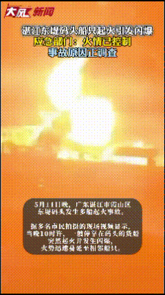 湛江东堤码头船只起火引发闪爆，应急部门：火情已控制，事故原因正调查